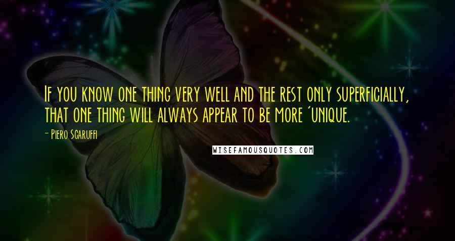 Piero Scaruffi Quotes: If you know one thing very well and the rest only superficially, that one thing will always appear to be more 'unique.