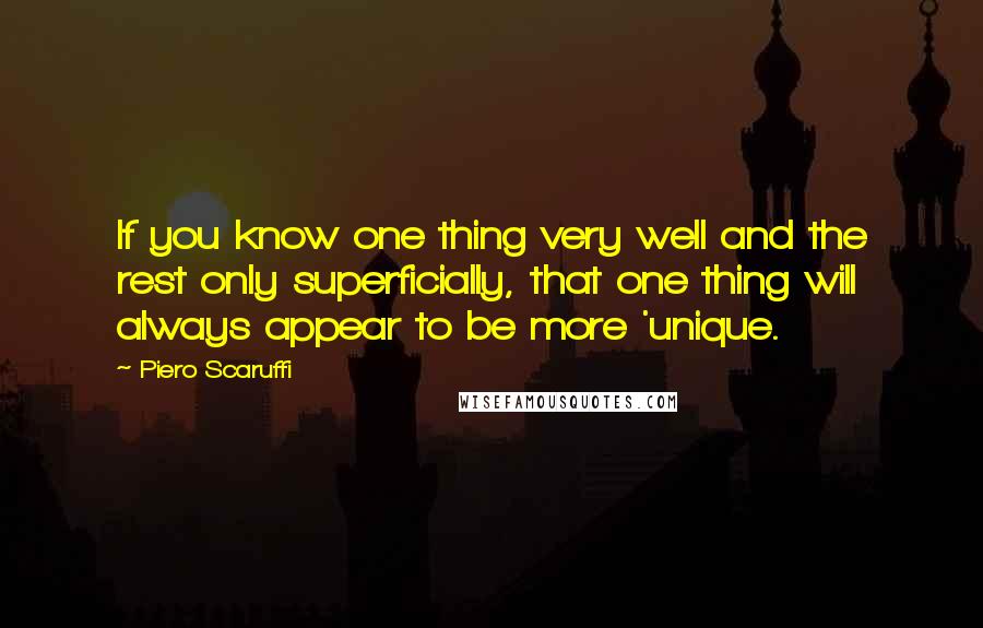 Piero Scaruffi Quotes: If you know one thing very well and the rest only superficially, that one thing will always appear to be more 'unique.