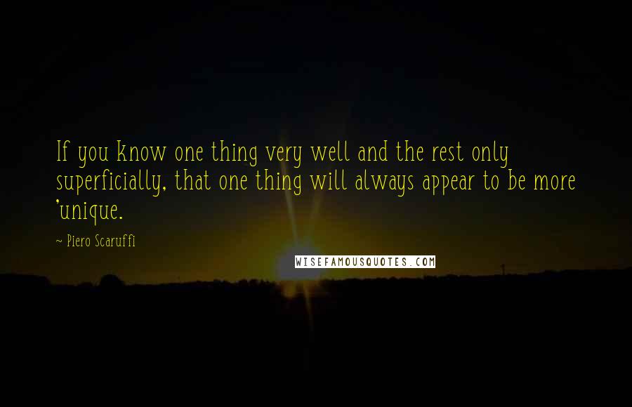 Piero Scaruffi Quotes: If you know one thing very well and the rest only superficially, that one thing will always appear to be more 'unique.