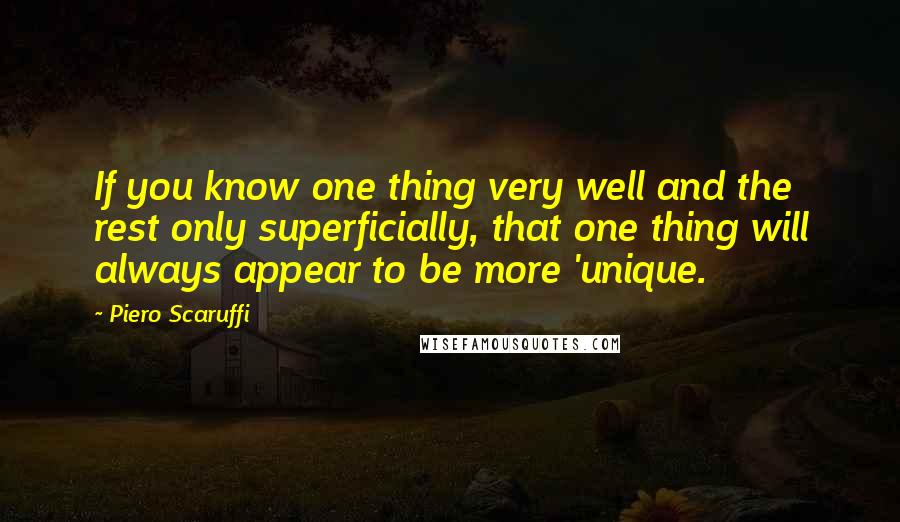 Piero Scaruffi Quotes: If you know one thing very well and the rest only superficially, that one thing will always appear to be more 'unique.