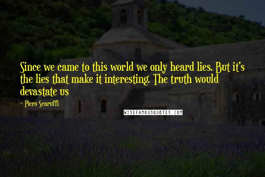 Piero Scaruffi Quotes: Since we came to this world we only heard lies. But it's the lies that make it interesting. The truth would devastate us