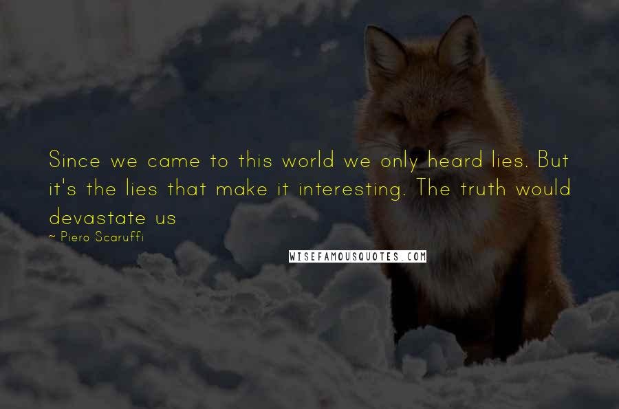 Piero Scaruffi Quotes: Since we came to this world we only heard lies. But it's the lies that make it interesting. The truth would devastate us