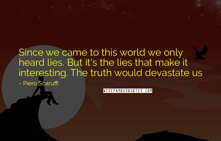Piero Scaruffi Quotes: Since we came to this world we only heard lies. But it's the lies that make it interesting. The truth would devastate us