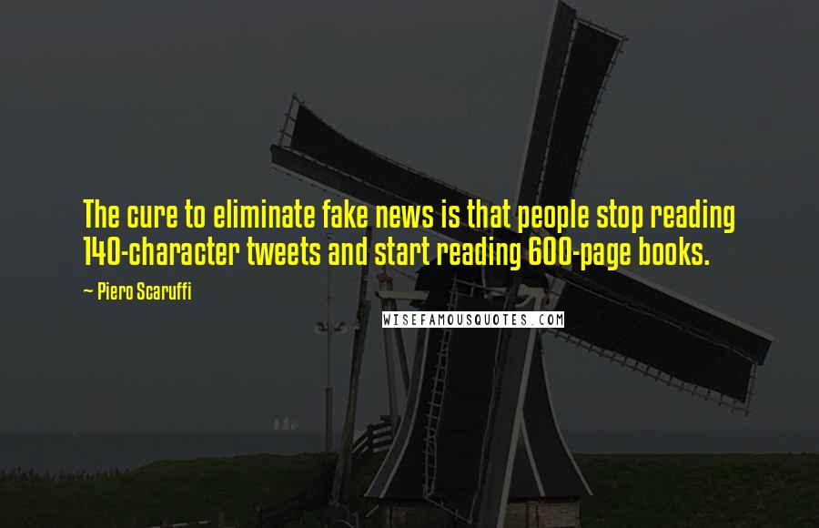 Piero Scaruffi Quotes: The cure to eliminate fake news is that people stop reading 140-character tweets and start reading 600-page books.