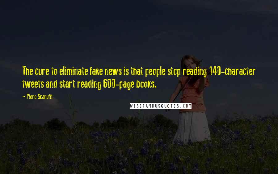 Piero Scaruffi Quotes: The cure to eliminate fake news is that people stop reading 140-character tweets and start reading 600-page books.