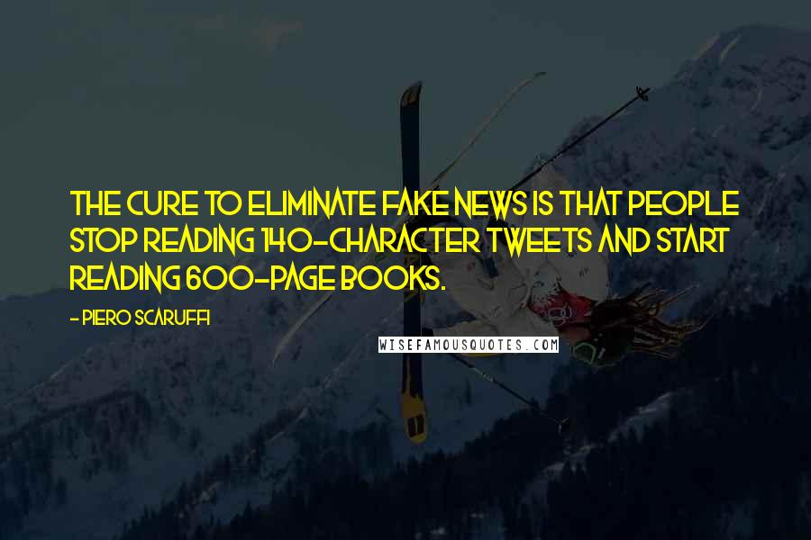 Piero Scaruffi Quotes: The cure to eliminate fake news is that people stop reading 140-character tweets and start reading 600-page books.