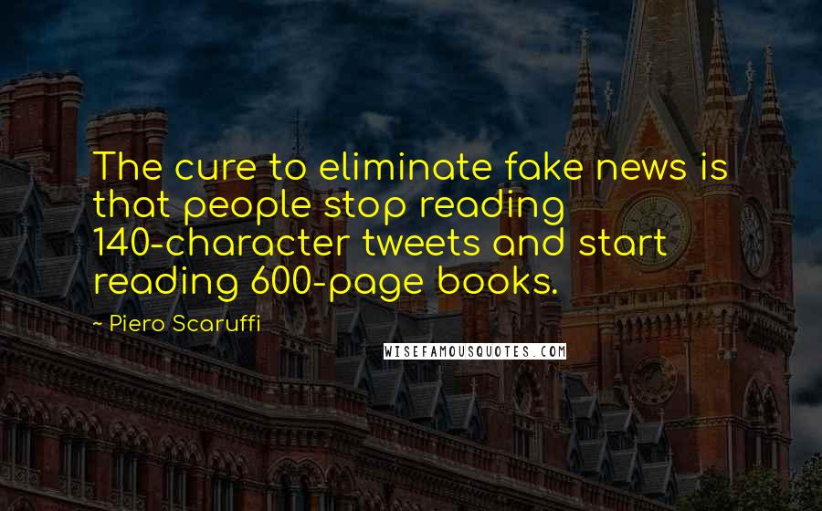 Piero Scaruffi Quotes: The cure to eliminate fake news is that people stop reading 140-character tweets and start reading 600-page books.