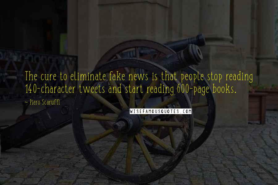 Piero Scaruffi Quotes: The cure to eliminate fake news is that people stop reading 140-character tweets and start reading 600-page books.