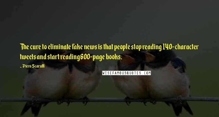 Piero Scaruffi Quotes: The cure to eliminate fake news is that people stop reading 140-character tweets and start reading 600-page books.