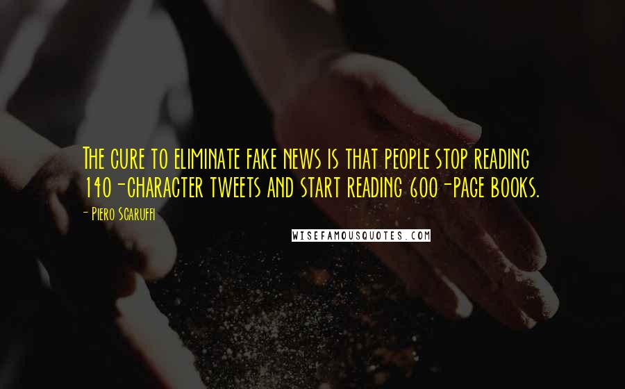 Piero Scaruffi Quotes: The cure to eliminate fake news is that people stop reading 140-character tweets and start reading 600-page books.