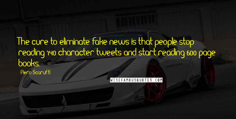 Piero Scaruffi Quotes: The cure to eliminate fake news is that people stop reading 140-character tweets and start reading 600-page books.