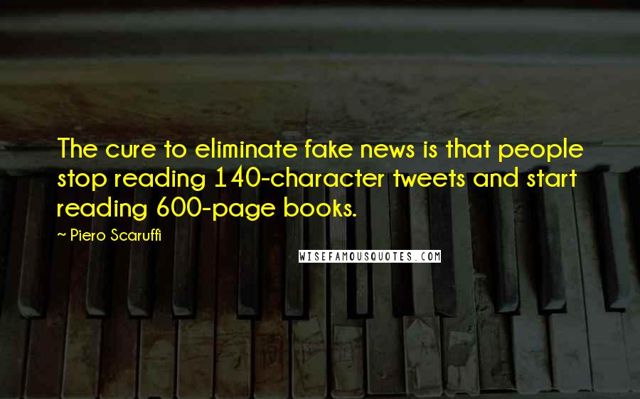 Piero Scaruffi Quotes: The cure to eliminate fake news is that people stop reading 140-character tweets and start reading 600-page books.