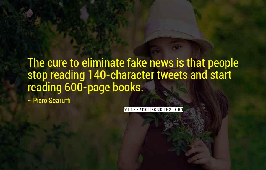 Piero Scaruffi Quotes: The cure to eliminate fake news is that people stop reading 140-character tweets and start reading 600-page books.