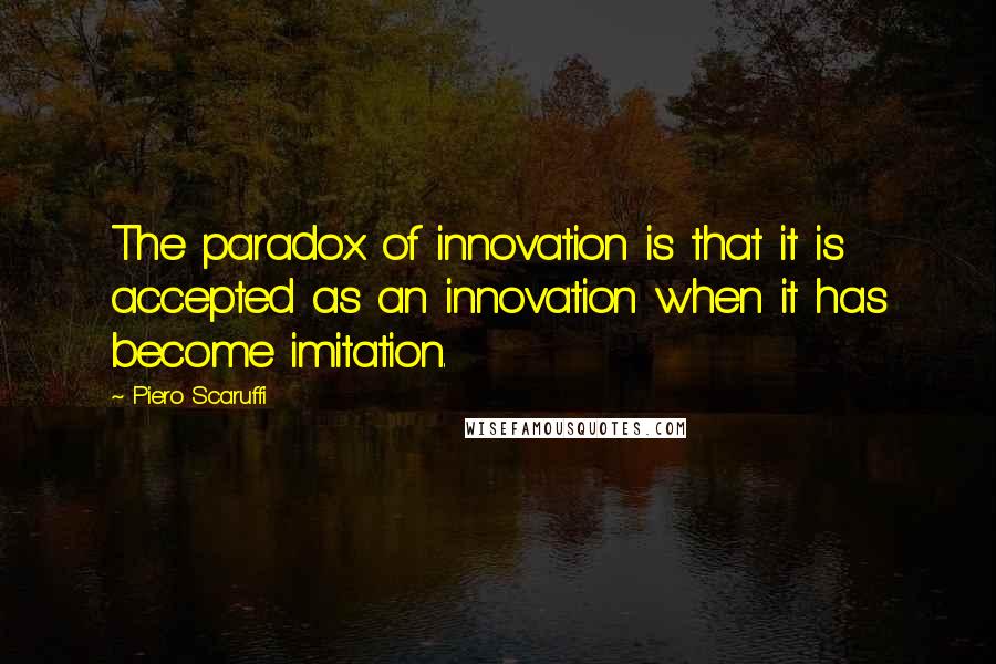 Piero Scaruffi Quotes: The paradox of innovation is that it is accepted as an innovation when it has become imitation.