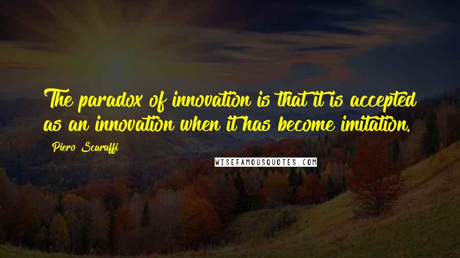 Piero Scaruffi Quotes: The paradox of innovation is that it is accepted as an innovation when it has become imitation.