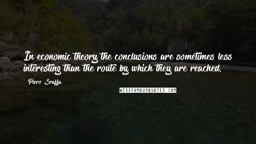 Piero Sraffa Quotes: In economic theory the conclusions are sometimes less interesting than the route by which they are reached.