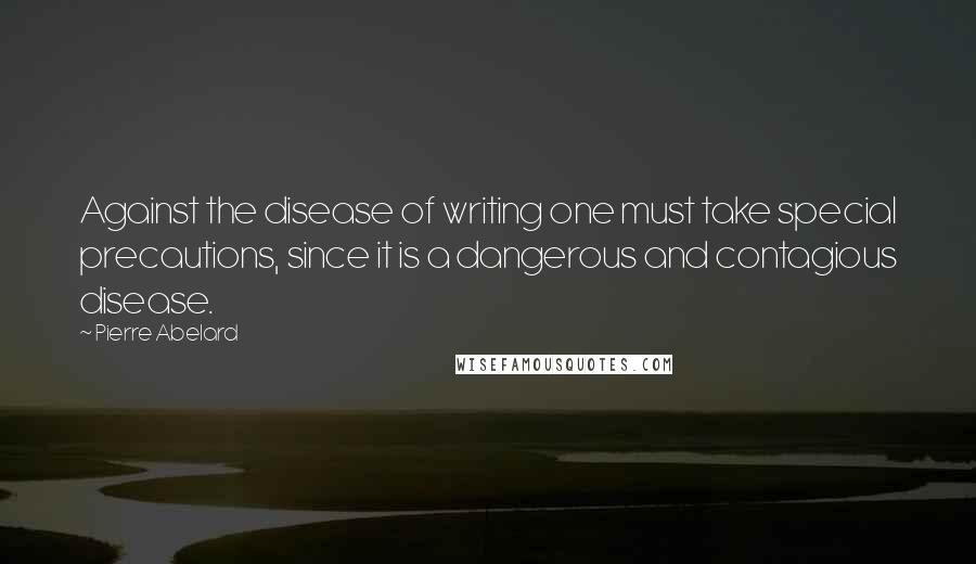 Pierre Abelard Quotes: Against the disease of writing one must take special precautions, since it is a dangerous and contagious disease.
