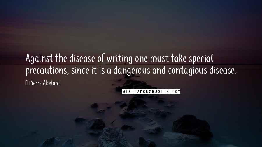 Pierre Abelard Quotes: Against the disease of writing one must take special precautions, since it is a dangerous and contagious disease.