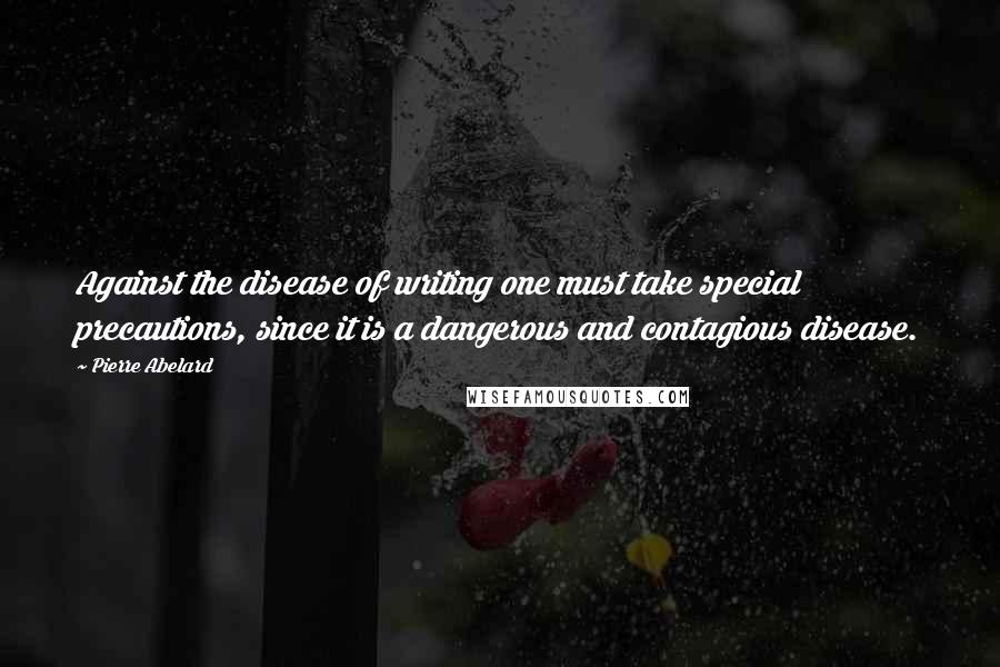 Pierre Abelard Quotes: Against the disease of writing one must take special precautions, since it is a dangerous and contagious disease.