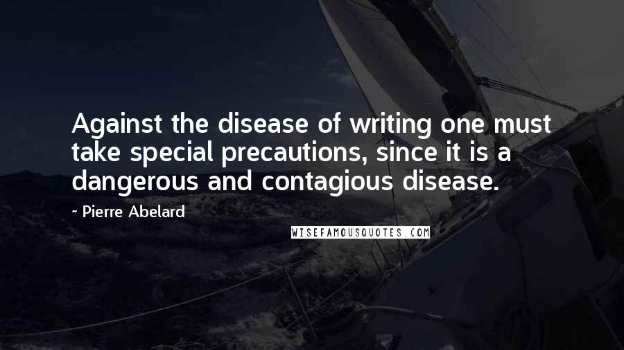 Pierre Abelard Quotes: Against the disease of writing one must take special precautions, since it is a dangerous and contagious disease.