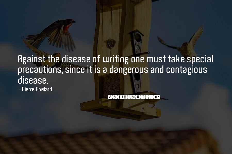 Pierre Abelard Quotes: Against the disease of writing one must take special precautions, since it is a dangerous and contagious disease.