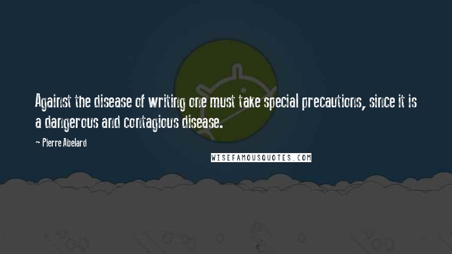 Pierre Abelard Quotes: Against the disease of writing one must take special precautions, since it is a dangerous and contagious disease.