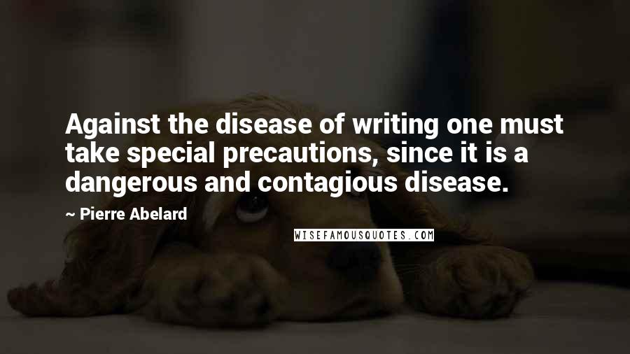 Pierre Abelard Quotes: Against the disease of writing one must take special precautions, since it is a dangerous and contagious disease.