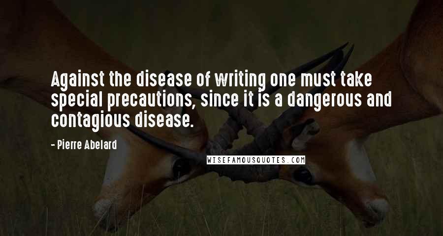 Pierre Abelard Quotes: Against the disease of writing one must take special precautions, since it is a dangerous and contagious disease.