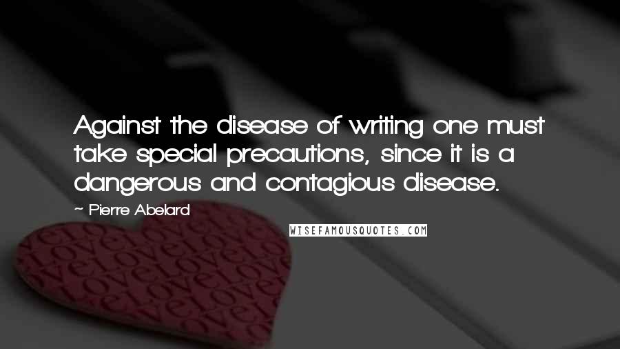 Pierre Abelard Quotes: Against the disease of writing one must take special precautions, since it is a dangerous and contagious disease.