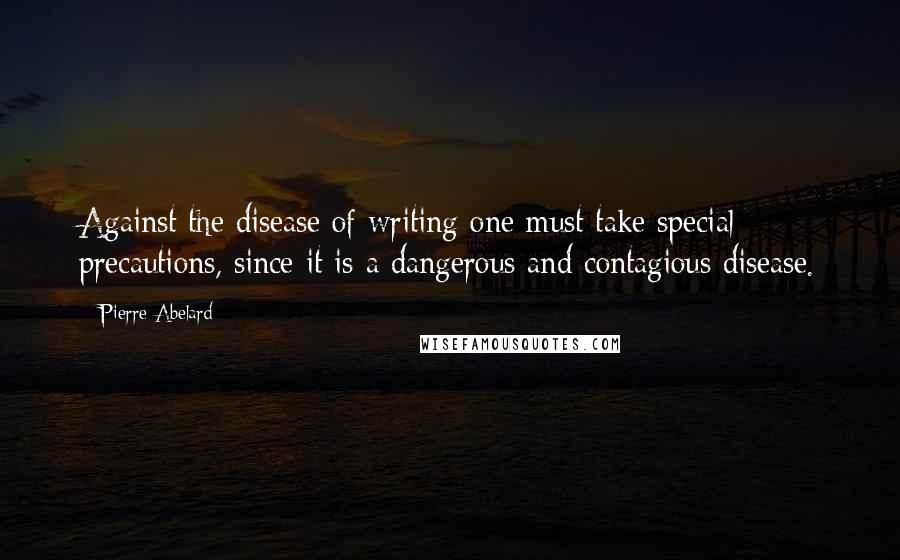 Pierre Abelard Quotes: Against the disease of writing one must take special precautions, since it is a dangerous and contagious disease.