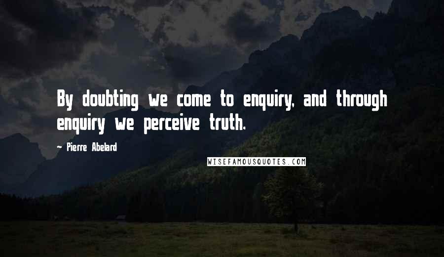 Pierre Abelard Quotes: By doubting we come to enquiry, and through enquiry we perceive truth.