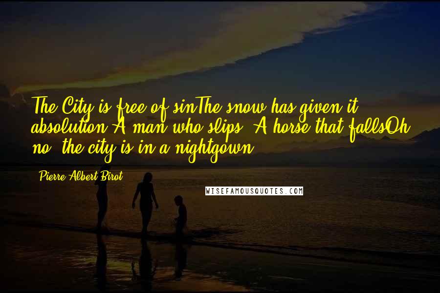 Pierre Albert-Birot Quotes: The City is free of sinThe snow has given it absolution A man who slips  A horse that fallsOh no, the city is in a nightgown