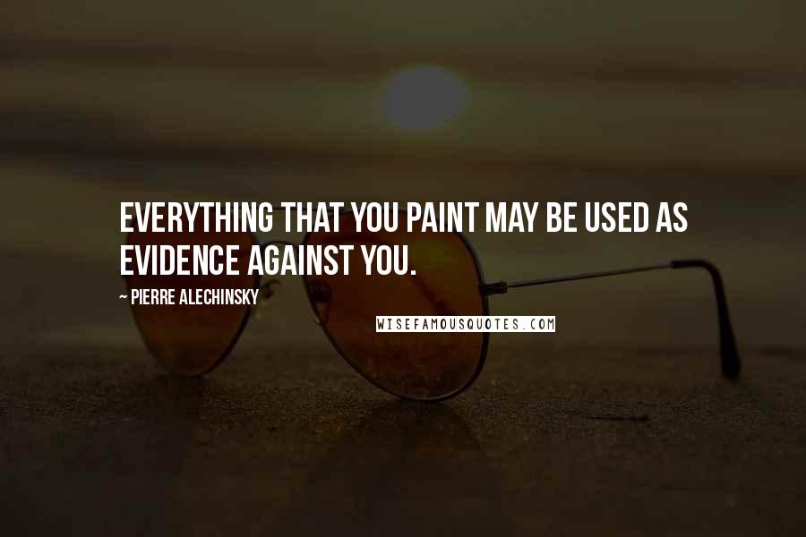 Pierre Alechinsky Quotes: Everything that you paint may be used as evidence against you.