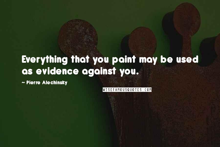 Pierre Alechinsky Quotes: Everything that you paint may be used as evidence against you.