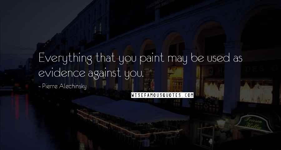 Pierre Alechinsky Quotes: Everything that you paint may be used as evidence against you.