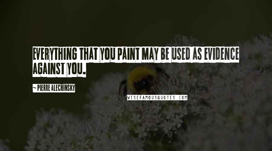 Pierre Alechinsky Quotes: Everything that you paint may be used as evidence against you.