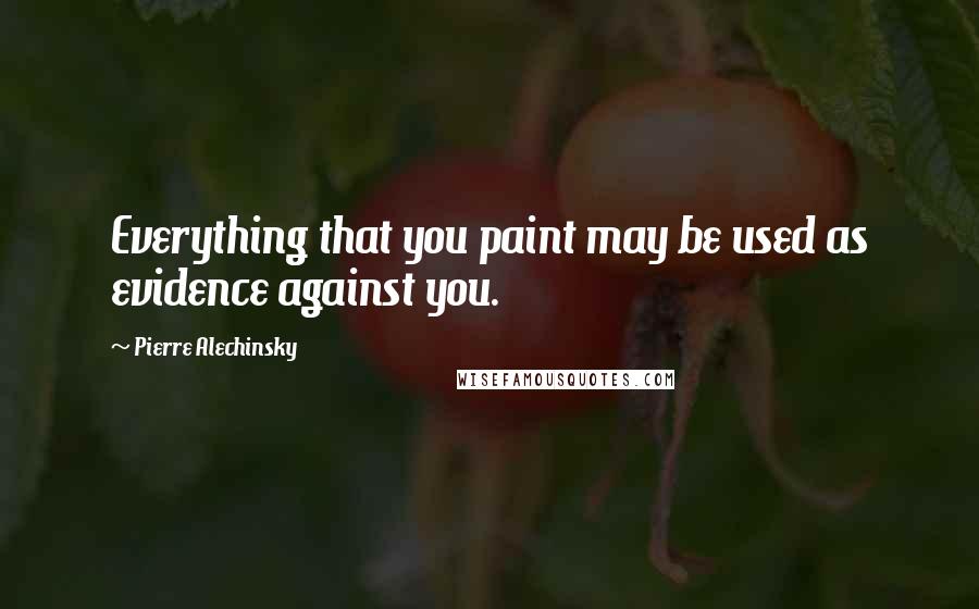 Pierre Alechinsky Quotes: Everything that you paint may be used as evidence against you.
