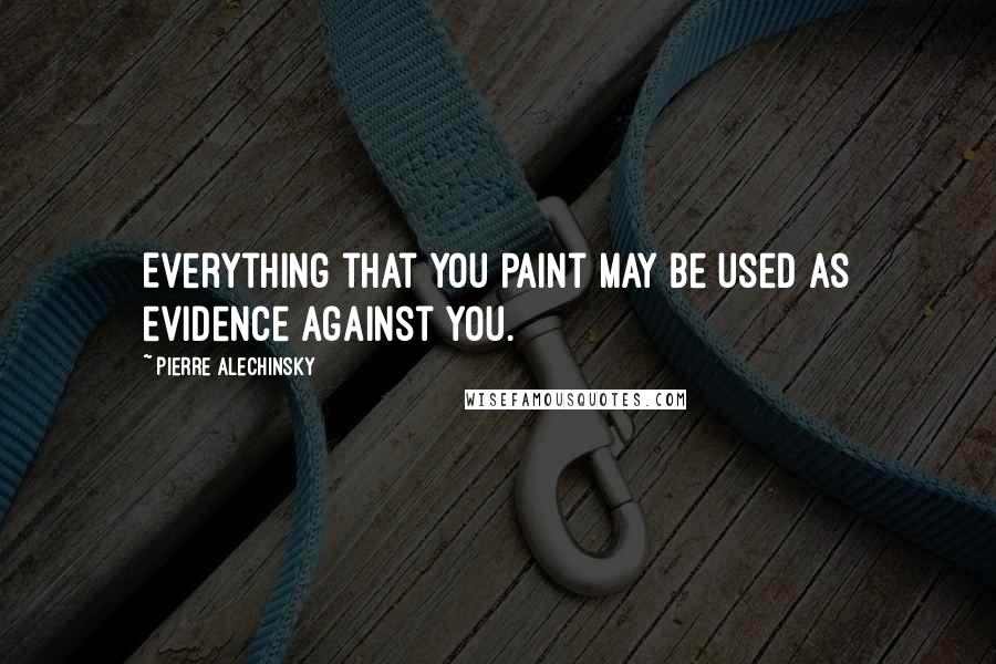 Pierre Alechinsky Quotes: Everything that you paint may be used as evidence against you.