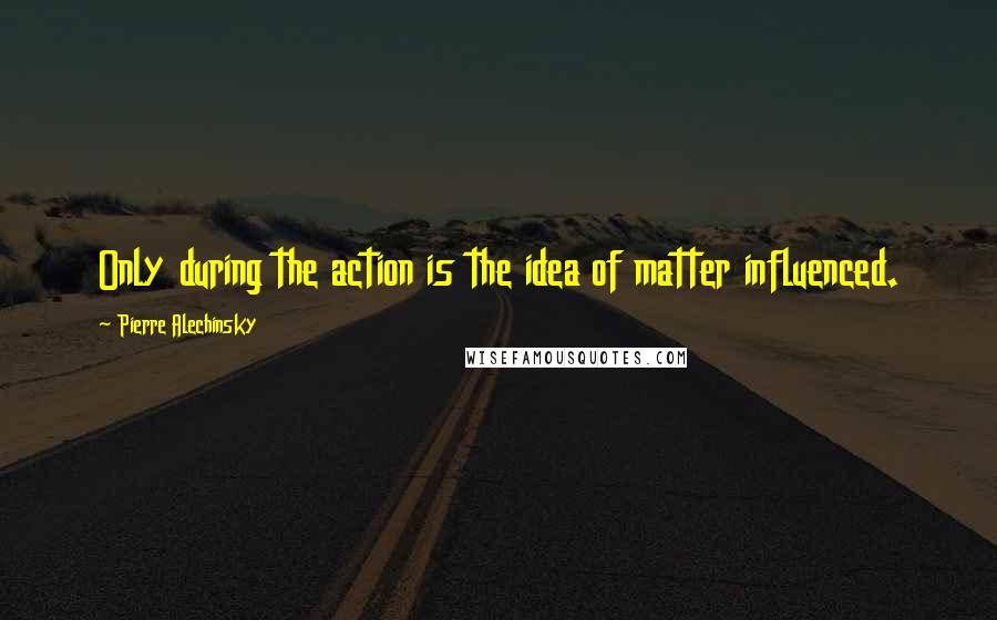 Pierre Alechinsky Quotes: Only during the action is the idea of matter influenced.