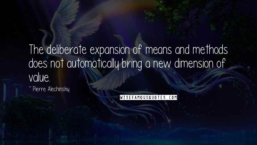 Pierre Alechinsky Quotes: The deliberate expansion of means and methods does not automatically bring a new dimension of value.