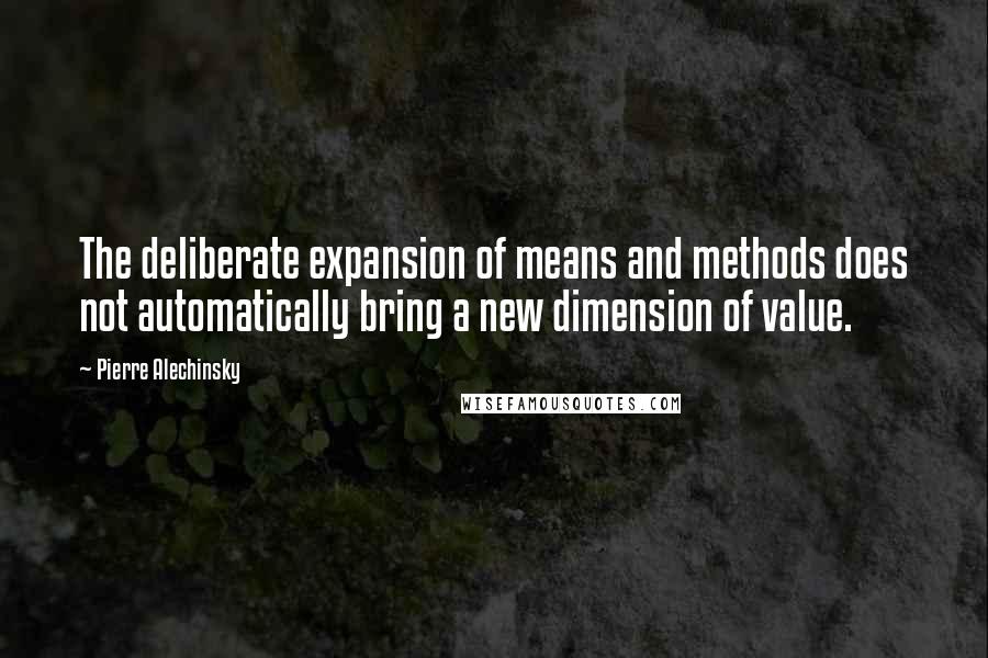 Pierre Alechinsky Quotes: The deliberate expansion of means and methods does not automatically bring a new dimension of value.