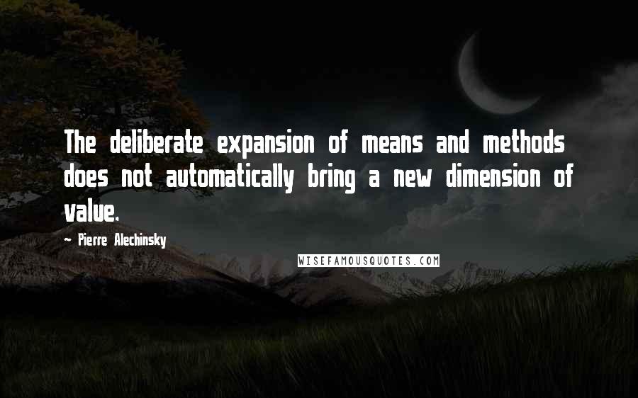 Pierre Alechinsky Quotes: The deliberate expansion of means and methods does not automatically bring a new dimension of value.