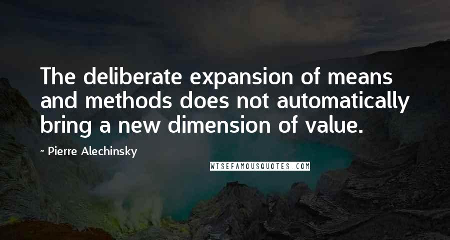 Pierre Alechinsky Quotes: The deliberate expansion of means and methods does not automatically bring a new dimension of value.