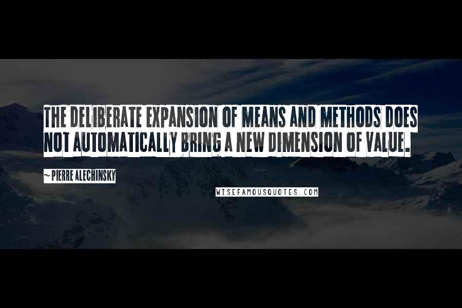 Pierre Alechinsky Quotes: The deliberate expansion of means and methods does not automatically bring a new dimension of value.