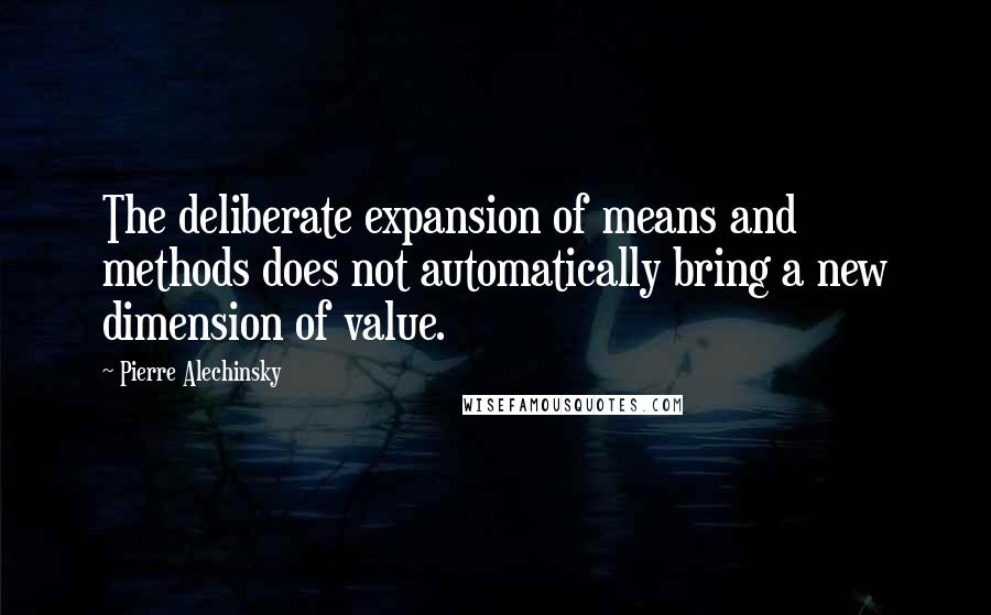 Pierre Alechinsky Quotes: The deliberate expansion of means and methods does not automatically bring a new dimension of value.