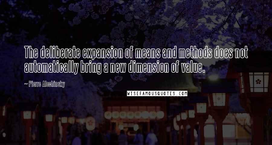 Pierre Alechinsky Quotes: The deliberate expansion of means and methods does not automatically bring a new dimension of value.