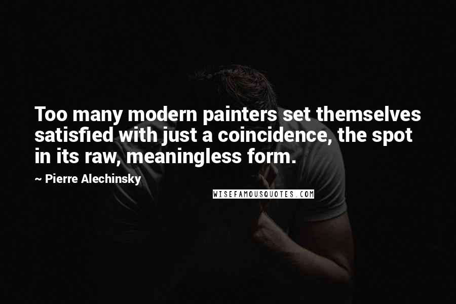 Pierre Alechinsky Quotes: Too many modern painters set themselves satisfied with just a coincidence, the spot in its raw, meaningless form.