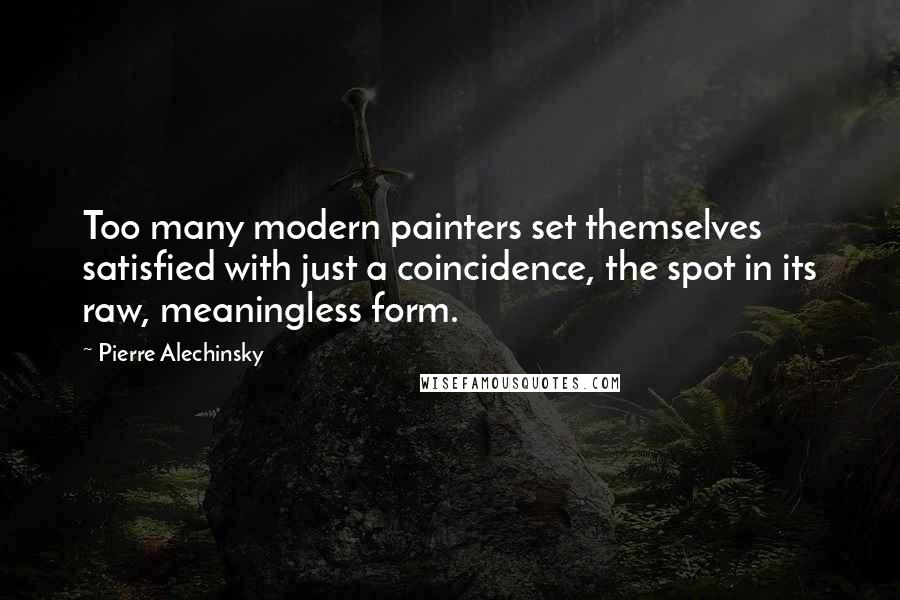 Pierre Alechinsky Quotes: Too many modern painters set themselves satisfied with just a coincidence, the spot in its raw, meaningless form.