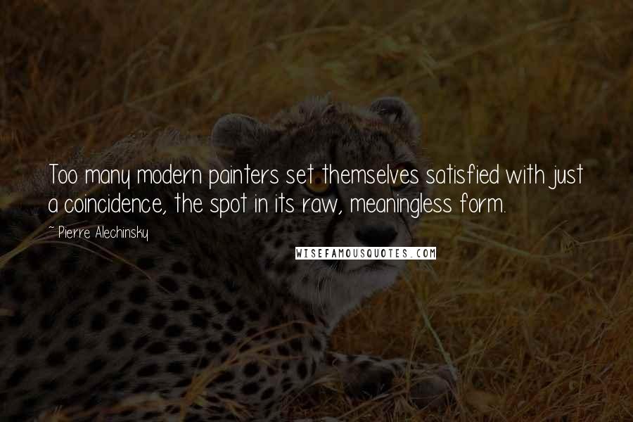 Pierre Alechinsky Quotes: Too many modern painters set themselves satisfied with just a coincidence, the spot in its raw, meaningless form.