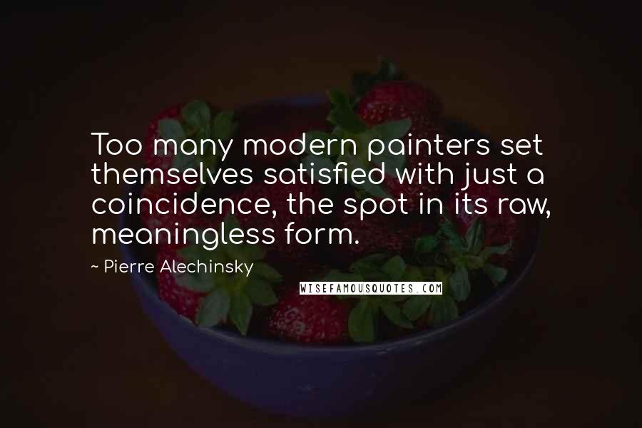 Pierre Alechinsky Quotes: Too many modern painters set themselves satisfied with just a coincidence, the spot in its raw, meaningless form.